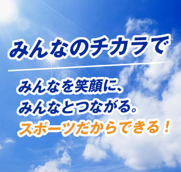 みんなのチカラで みんなを笑顔に、みんなとつながる。スポーツだからできる！